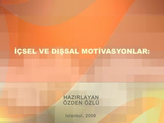 İÇSEL VE DIŞSAL MOTİVASYONLAR:
HAZIRLAYAN
ÖZDEN ÖZLÜ
Istanbul, 2009
 
