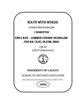 WAYS WITH WORDS
LITERATURE IN ENGLISH
I SEMESTER
ENG1A02 - COMMON COURSE IN ENGLISH
for ba/ B.sC./b.Com./bba
CBCSS
(2019 Admission)
UNIVERSITY OF CALICUT
SCHOOL OF DISTANCE EDUCATION
Calicut University P.O, Malappuram Kerala, India 673 635.
19003
 