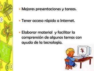    Mejores presentaciones y tareas.

   Tener acceso rápido a Internet.

   Elaborar material y facilitar la
    comprensión de algunos temas con
    ayuda de la tecnología.
 