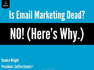saffireevents
© 2013 – Saffire Events®
Kendra Wright
President, Saffire Events®
Is Email MarketingDead?
NO! (Here’s Why.)
 