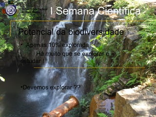 I Semana Científica
Potencial da biodiversidade
• Apenas 10% explorada
     Há muito que se explorar e
estudar !



•Devemos explorar ??
 