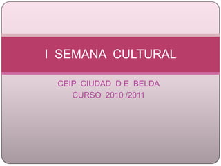 CEIP  CIUDAD  D E  BELDA CURSO  2010 /2011 I  SEMANA  CULTURAL 