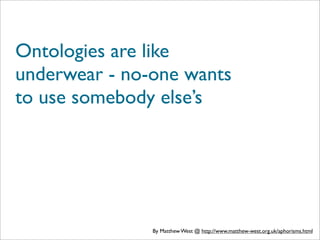 Ontologies are like
underwear - no-one wants
to use somebody else’s




               By Matthew West @ http://www.matthew-west.org.uk/aphorisms.html
 