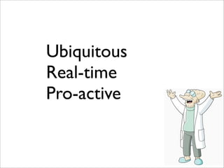 Ubiquitous
Real-time
Pro-active
 