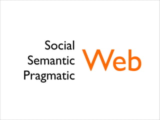 Social
 Semantic
Pragmatic
             Web
 