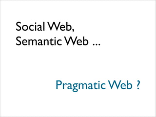 Social Web,
Semantic Web ...


       Pragmatic Web ?
 