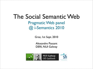 The Social Semantic Web
     Pragmatic Web panel
     @ i-Semantics 2010

        Graz, 1st Sept. 2010

        Alexandre Passant
        DERI, NUI Galway
 