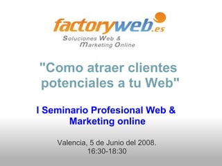 "Como atraer clientes
potenciales a tu Web"
I Seminario Profesional Web &
       Marketing online

    Valencia, 5 de Junio del 2008.
             16:30-18:30
 