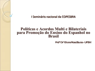 I Seminário nacional da COPESBRA Políticas e Acordos Multi e Bilateriais para Promoção do Ensino do Espanhol no Brasil Profª Drª Eliana Rosa Sturza - UFSM 