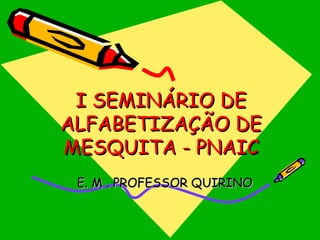 I SEMINÁRIO DE
ALFABETIZAÇÃO DE
MESQUITA - PNAIC
E. M . PROFESSOR QUIRINO

 
