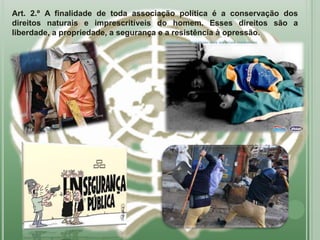 Art. 2.º A finalidade de toda associação política é a conservação dos
direitos naturais e imprescritíveis do homem. Esses direitos são a
liberdade, a propriedade, a segurança e a resistência à opressão.
 