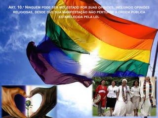 ART. 10.º NINGUÉM PODE SER MOLESTADO POR SUAS OPINIÕES, INCLUINDO OPINIÕES
  RELIGIOSAS, DESDE QUE SUA MANIFESTAÇÃO NÃO PERTURBE A ORDEM PÚBLICA
                          ESTABELECIDA PELA LEI.
 