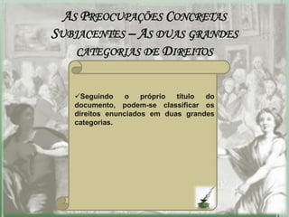 AS PREOCUPAÇÕES CONCRETAS
SUBJACENTES – AS DUAS GRANDES
    CATEGORIAS DE DIREITOS


   Seguindo     o   próprio título do
   documento, podem-se classificar os
   direitos enunciados em duas grandes
   categorias.
 