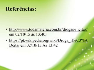 Referências:
• http://www.todamateria.com.br/drogas-ilicitas/
em 02/10/15 às 13:40;
• https://pt.wikipedia.org/wiki/Droga_il%C3%A
Dcita/ em 02/10/15 Às 13:42
 