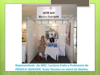 Representante do MEC, Luciana Prata e Professora do
PROUCA-QUIXADÁ, Suely Teixeira no stand da Martins.
 