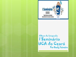 Álbum de fotografia

I Seminário
UCA do Ceará
           Por Suely Teixeira
 