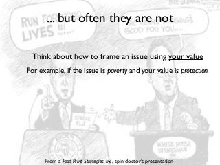 ... but often they are not
Think about how to frame an issue using your value
For example, if the issue is poverty and your value is protection

From a Foot Print Strategies Inc. spin doctor’s presentation

 