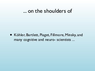 ... on the shoulders of

• Köhler, Bartlett, Piaget, Fillmore, Minsky, and
many cognitive and neuro- scientists ...

 