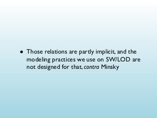 • Those relations are partly implicit, and the

modeling practices we use on SW/LOD are
not designed for that, contra Minsky

 