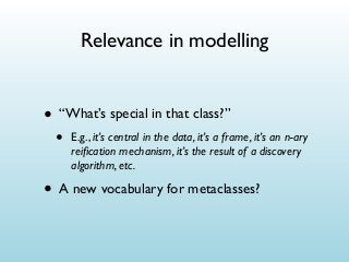 Relevance in modelling

• “What’s special in that class?”
•

E.g., it’s central in the data, it’s a frame, it’s an n-ary
reiﬁcation mechanism, it’s the result of a discovery
algorithm, etc.

• A new vocabulary for metaclasses?

 