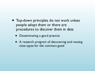 • Top-down principles do not work unless
people adopt them or there are
procedures to discover them in data

•
•

Disseminating a good practice
A research program of discovering and reusing
class types for the common good

 