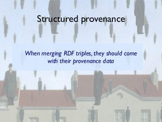 Structured provenance

When merging RDF triples, they should come
with their provenance data

 