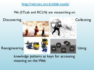http://wit.istc.cnr.it/stlab-tools/
We (STLab and RCLN) are researching on

Discovering

Reengineering
knowledge patterns as keys for accessing
meaning on the Web

Collecting

Using

 