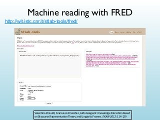 Machine reading with FRED
http://wit.istc.cnr.it/stlab-tools/fred/

Valen&na	
  Presu,,	
  Francesco	
  Draicchio,	
  Aldo	
  Gangemi:	
  Knowledge	
  Extrac&on	
  Based	
  
on	
  Discourse	
  Representa&on	
  Theory	
  and	
  Linguis&c	
  Frames.	
  EKAW	
  2012:	
  114-­‐129

 