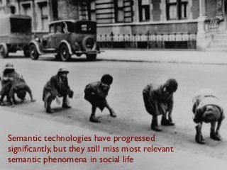 Semantic technologies have progressed
signiﬁcantly, but they still miss most relevant
semantic phenomena in social life

 