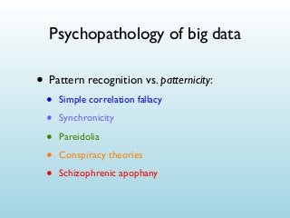 Psychopathology of big data

• Pattern recognition vs. patternicity:
•
•
•
•
•

Simple correlation fallacy
Synchronicity
Pareidolia
Conspiracy theories
Schizophrenic apophany

 