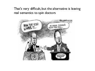 That's very difﬁcult, but the alternative is leaving
real semantics to spin doctors

 