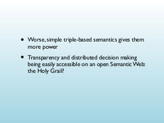 •

Worse, simple triple-based semantics gives them
more power

•

Transparency and distributed decision making
being easily accessible on an open Semantic Web:
the Holy Grail?

 