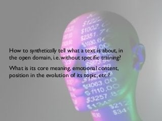 How to synthetically tell what a text is about, in
the open domain, i.e. without speciﬁc training?
What is its core meaning, emotional content,
position in the evolution of its topic, etc.?

 