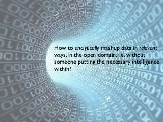 How to analytically mashup data in relevant
ways, in the open domain, i.e. without
someone putting the necessary intelligence
within?

 
