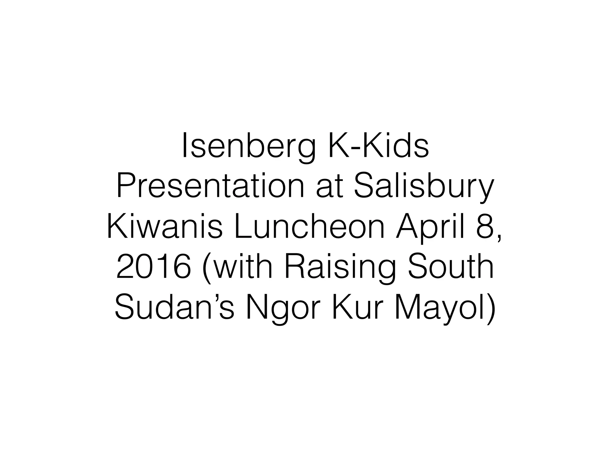 Isenberg K-Kids
Presentation at Salisbury
Kiwanis Luncheon April 8,
2016 (with Raising South
Sudan’s Ngor Kur Mayol)