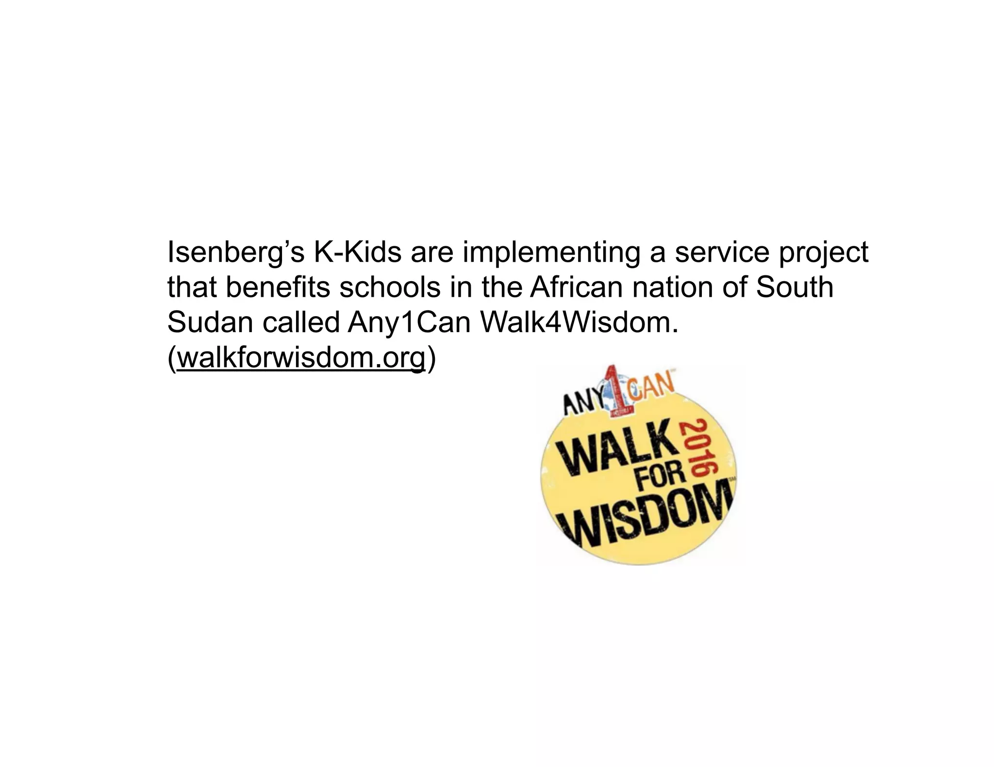 Isenberg’s K-Kids are implementing a service project
that benefits schools in the African nation of South
Sudan called Any1Can Walk4Wisdom.
(walkforwisdom.org)