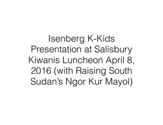 Isenberg K-Kids
Presentation at Salisbury
Kiwanis Luncheon April 8,
2016 (with Raising South
Sudan’s Ngor Kur Mayol)
 