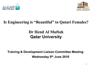 Is Engineering is “Beautiful” to Qatari Females?

               Dr Hend Al Muftah
                Qatar University


  Training & Development Liaison Committee Meeting
                 Wednesday 9th June 2010

                                                     1
 