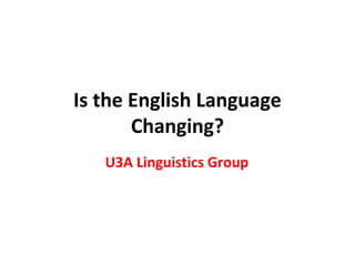 Is the English Language
Changing?
U3A Linguistics Group
 