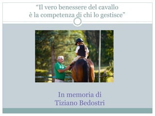 “Il vero benessere del cavallo
è la competenza di chi lo gestisce”
In memoria di
Tiziano Bedostri
 