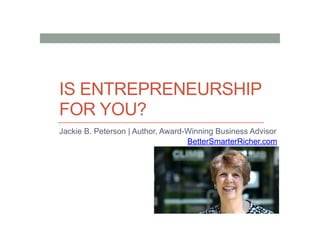IS ENTREPRENEURSHIP
FOR YOU?
Jackie B. Peterson | Author, Award-Winning Business Advisor
BetterSmarterRicher.com
 