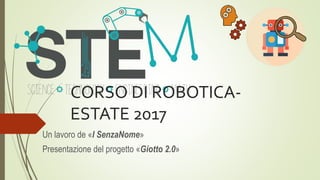 CORSO DI ROBOTICA-
ESTATE 2017
Un lavoro de «I SenzaNome»
Presentazione del progetto «Giotto 2.0»
 