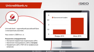 Apteka.ru — сервис по поиску и заказу
лекарств и товаров для здоровья.
Наш клиент с 2014 по август 2016.
Результаты сотрудничества
• Органический трафик увеличился в 5 раз.
• Конверсия в заказы увеличилась в 2,5 раза.
Apteka.ru
0
1,25
2,5
3,75
5
6,25
1 2 3 4 5 6 7 8 9 10 11
Органический трафик
sales@iseo.ru iSEO 2016+7 (495) 221-68-19
 