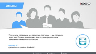 «Рейл Континент» —
это крупнейший российский
транспортно-экспедиционный холдинг,
основанный в 1999 году.
Наш клиент с 2015 по н. в.
Результаты сотрудничества
В два раза улучшили видимость сайта
за 5 месяцев работы по высокочастотным
запросам.
Railcontinent.ru
0
10
20
30
40
50
1 2 3 4 5 6
Видимость в Яндексе
sales@iseo.ru iSEO 2016+7 (495) 221-68-19
 