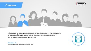 «
Отзывы
sales@iseo.ru iSEO 2016+7 (495) 221-68-19
«Результаты превзошли все расчеты и прогнозы — мы получили
в два раза больше клиентов из поиска, чем предполагали
на момент заключения договора»
Бритов А. В.
Руководитель проекта Apteka.RU
 