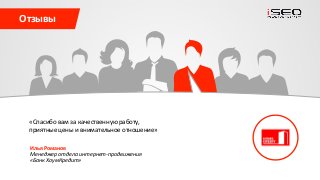 «
«
Отзывы
sales@iseo.ru iSEO 2016+7 (495) 221-68-19
«Спасибо вам за качественную работу,
приятные цены и внимательное отношение»
Илья Романов
Менеджер отдела интернет-продвижения
«Банк ХоумКредит»
 