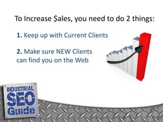 To Increase $ales, you need to do 2 things: 1. Keep up with Current Clients 2. Make sure NEW Clients can find you on the Web 