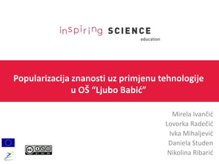 Popularizacija znanosti uz primjenu tehnologije
u OŠ “Ljubo Babić”
Mirela Ivančić
Lovorka Radečić
Ivka Mihaljević
Daniela Studen
Nikolina Ribarić
 