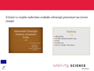 Učenici u svojim radovima svakako obraćaju pozornost na izvore
znanja
Učenik: Toni Trstenjak
8.b
OŠ Šećerana
2013./2014.
Mentor: Edita Konjušak
4.11.2013
Biografija
Voltin elektrostatički stup
Volt
Voltin niz
Izvor znanja i literatura
Sadržaj
 