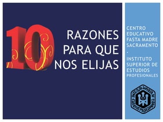 CENTRO
EDUCATIVO
FASTA MADRE
SACRAMENTO
-
INSTITUTO
SUPERIOR DE
ESTUDIOS
PROFESIONALES
RAZONES
PARA QUE
NOS ELIJAS
 